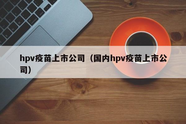 hpv疫苗上市公司（国内hpv疫苗上市公司）