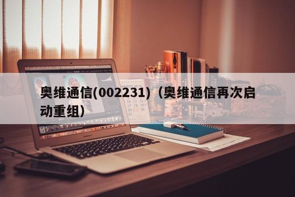 奥维通信(002231)（奥维通信再次启动重组）