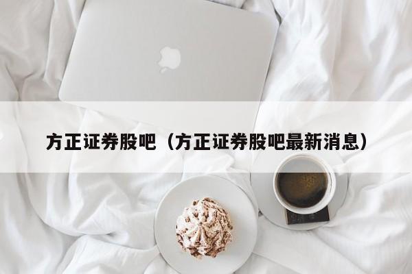 方正证券股吧（方正证券股吧最新消息）