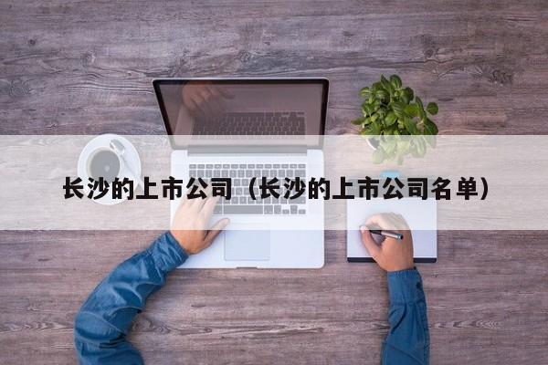 长沙的上市公司（长沙的上市公司名单）