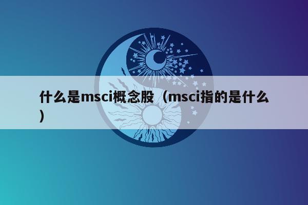 什么是msci概念股（msci指的是什么）