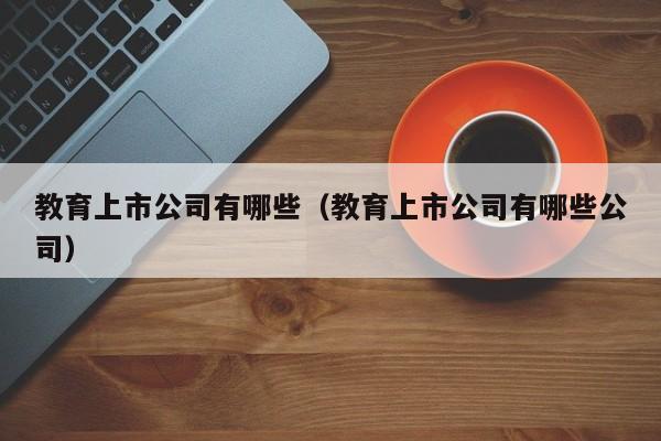 教育上市公司有哪些（教育上市公司有哪些公司）