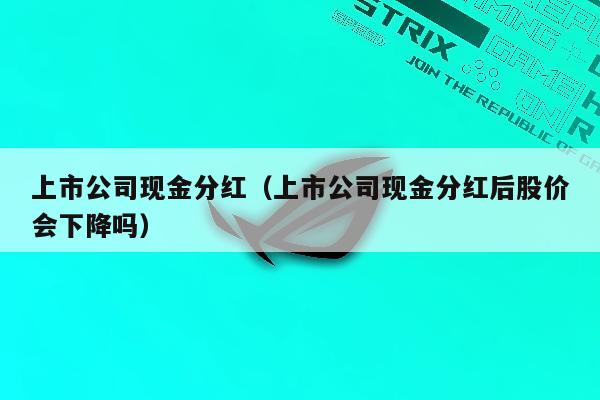 上市公司现金分红（上市公司现金分红后股价会下降吗）