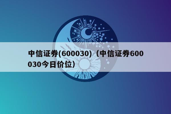 中信证券(600030)（中信证券600030今日价位）