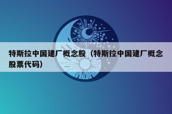 特斯拉中国建厂概念股（特斯拉中国建厂概念股票代码）