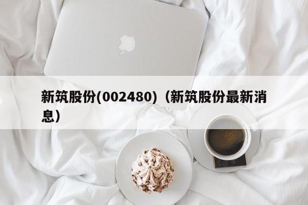 新筑股份(002480)（新筑股份最新消息）