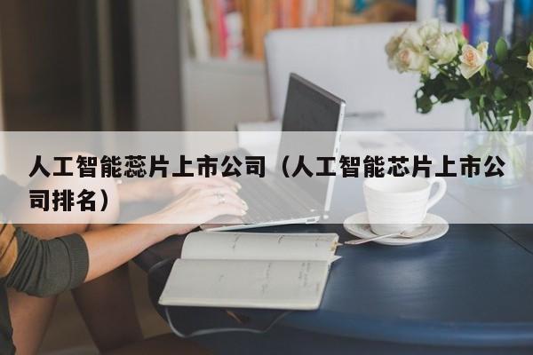 人工智能蕊片上市公司（人工智能芯片上市公司排名）