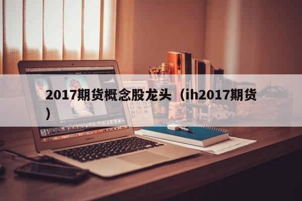 2017期货概念股龙头（ih2017期货）