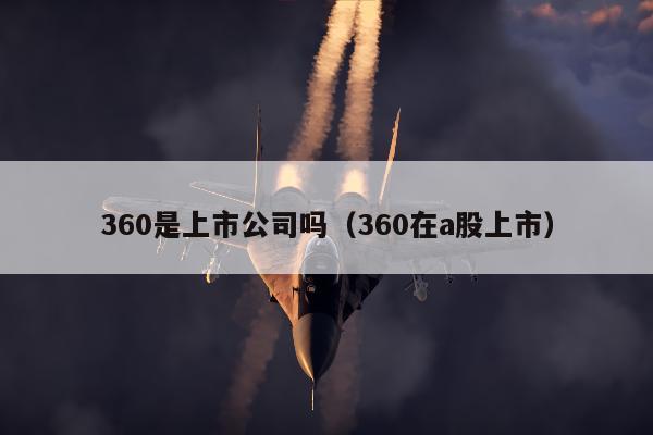 360是上市公司吗（360在a股上市）