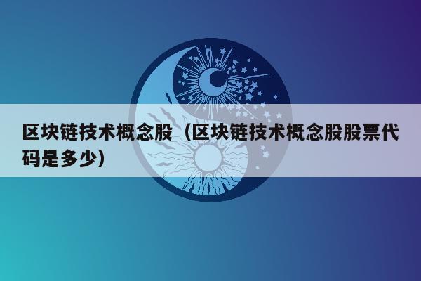 区块链技术概念股（区块链技术概念股股票代码是多少）