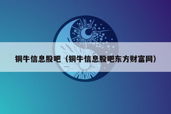 铜牛信息股吧（铜牛信息股吧东方财富网）