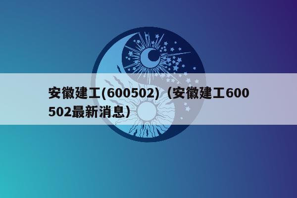 安徽建工(600502)（安徽建工600502最新消息）