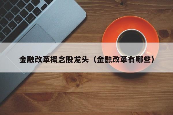 金融改革概念股龙头（金融改革有哪些）