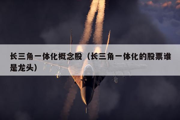 长三角一体化概念股（长三角一体化的股票谁是龙头）