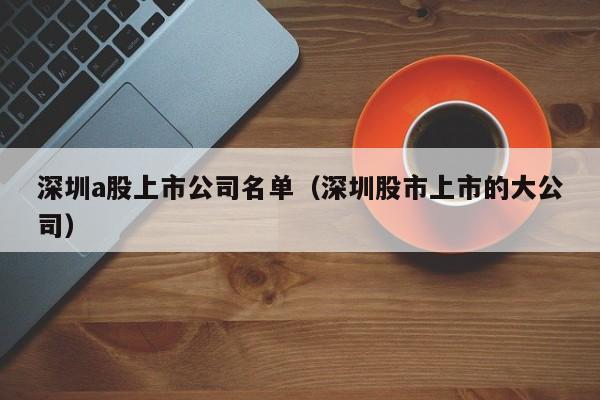 深圳a股上市公司名单（深圳股市上市的大公司）