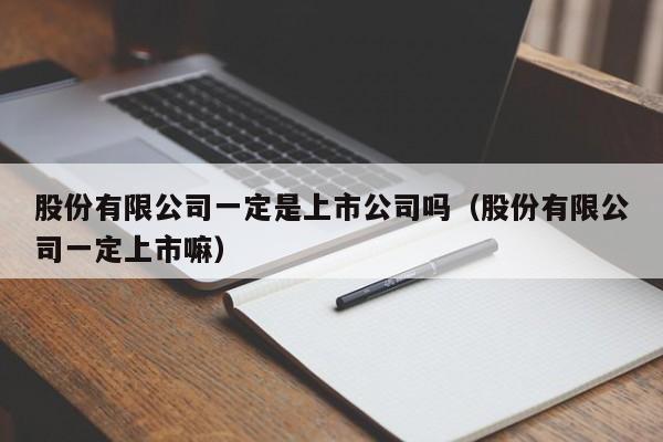 股份有限公司一定是上市公司吗（股份有限公司一定上市嘛）