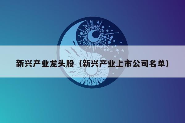 新兴产业龙头股（新兴产业上市公司名单）