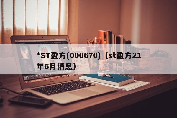 *ST盈方(000670)（st盈方21年6月消息）