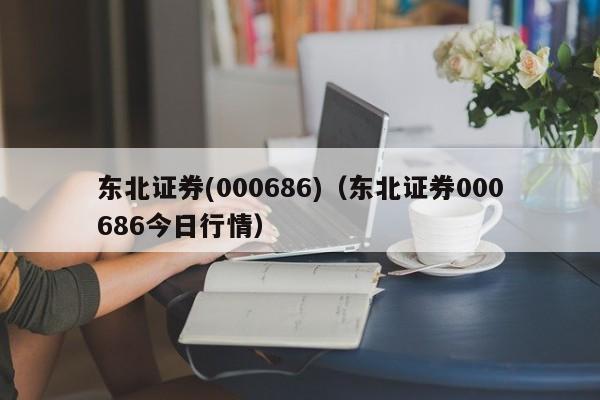 东北证券(000686)（东北证券000686今日行情）