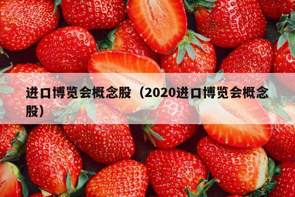 进口博览会概念股（2020进口博览会概念股）