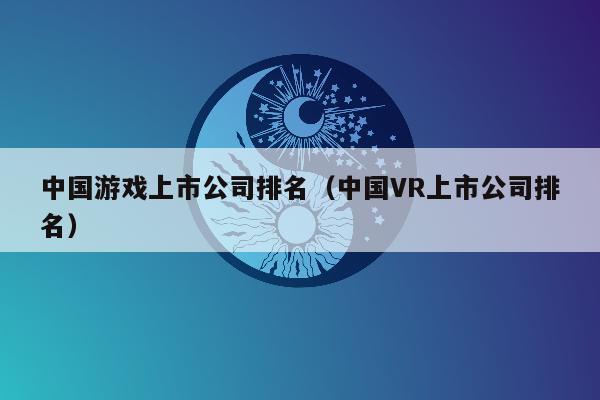 中国游戏上市公司排名（中国VR上市公司排名）