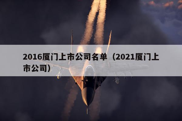 2016厦门上市公司名单（2021厦门上市公司）