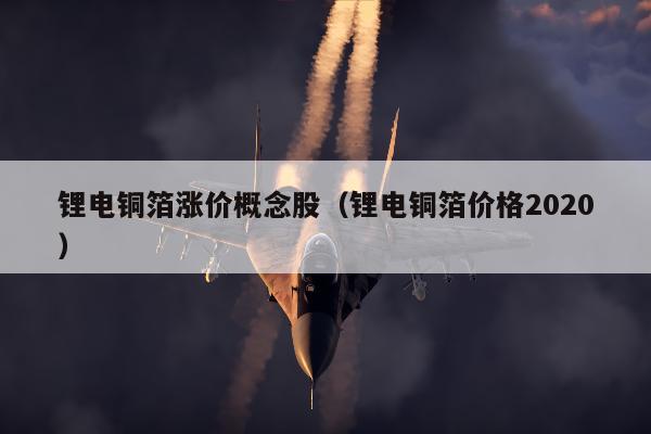 锂电铜箔涨价概念股（锂电铜箔价格2020）