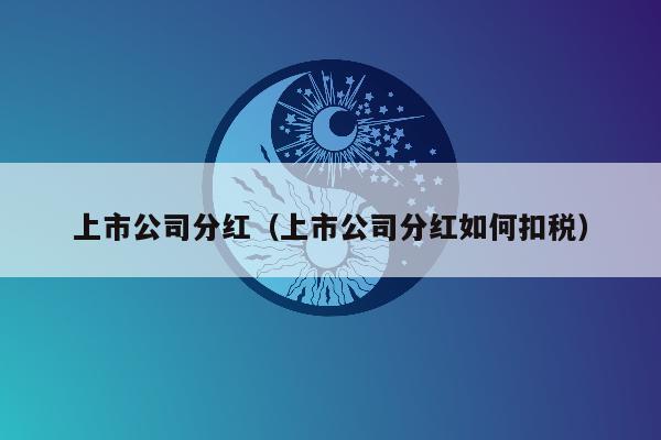 上市公司分红（上市公司分红如何扣税）