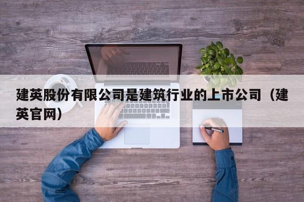 建英股份有限公司是建筑行业的上市公司（建英官网）