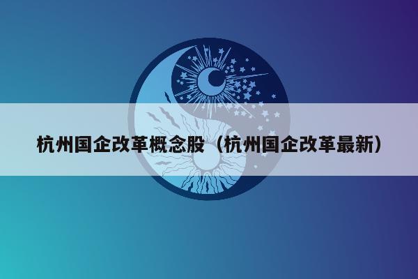 杭州国企改革概念股（杭州国企改革最新）