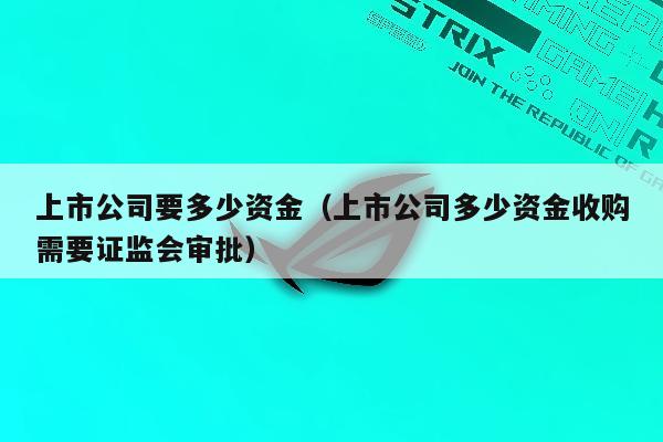 上市公司要多少资金（上市公司多少资金收购需要证监会审批）