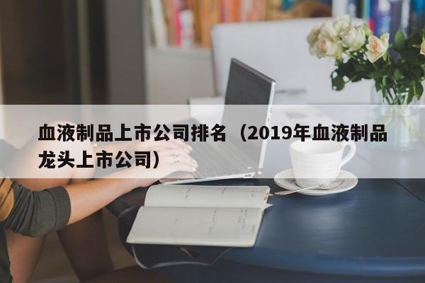 血液制品上市公司排名（2019年血液制品龙头上市公司）