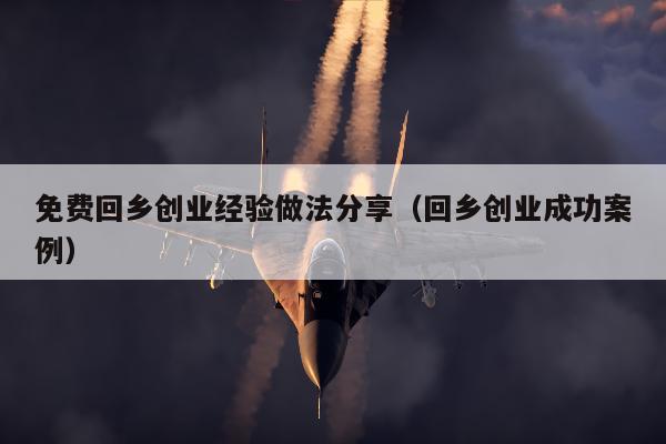 免费回乡创业经验做法分享（回乡创业成功案例）