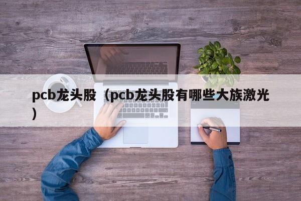 pcb龙头股（pcb龙头股有哪些大族激光）