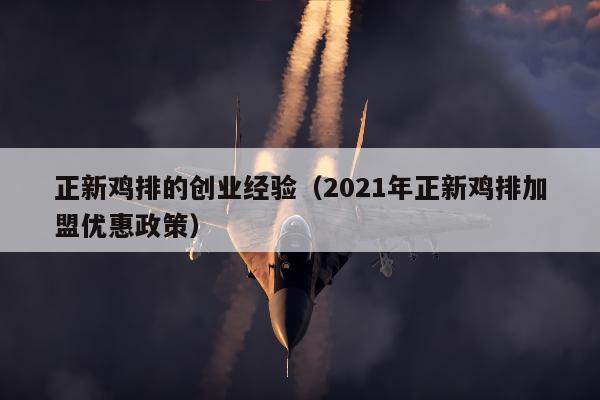 正新鸡排的创业经验（2021年正新鸡排加盟优惠政策）