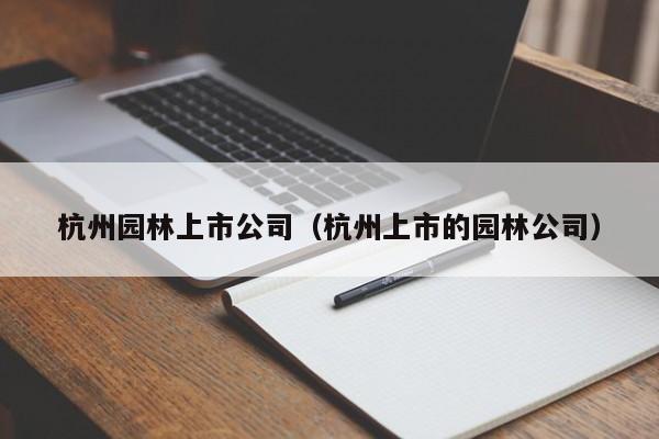 杭州园林上市公司（杭州上市的园林公司）