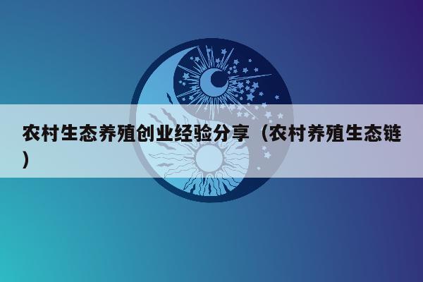 农村生态养殖创业经验分享（农村养殖生态链）