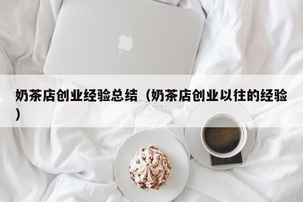 奶茶店创业经验总结（奶茶店创业以往的经验）