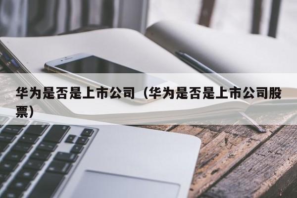 华为是否是上市公司（华为是否是上市公司股票）