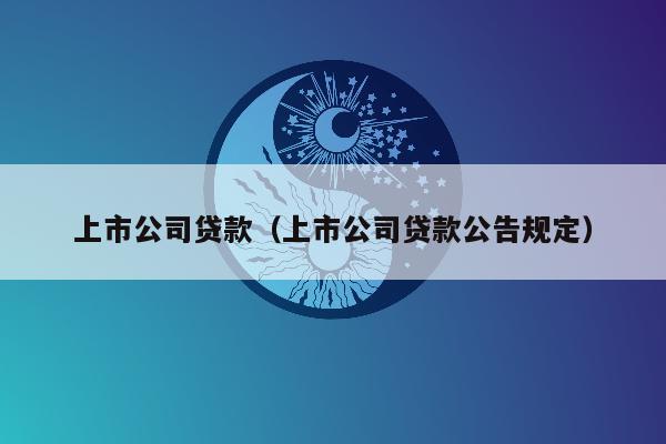 上市公司贷款（上市公司贷款公告规定）