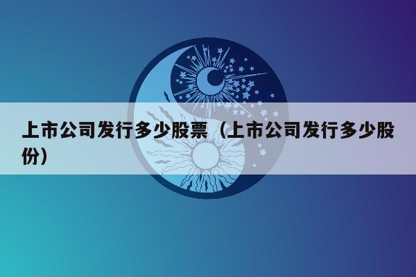 上市公司发行多少股票（上市公司发行多少股份）