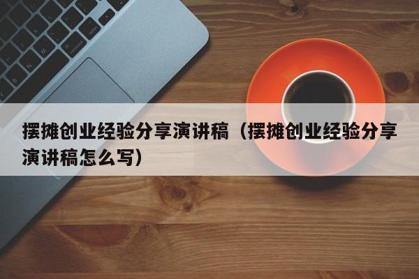 摆摊创业经验分享演讲稿（摆摊创业经验分享演讲稿怎么写）