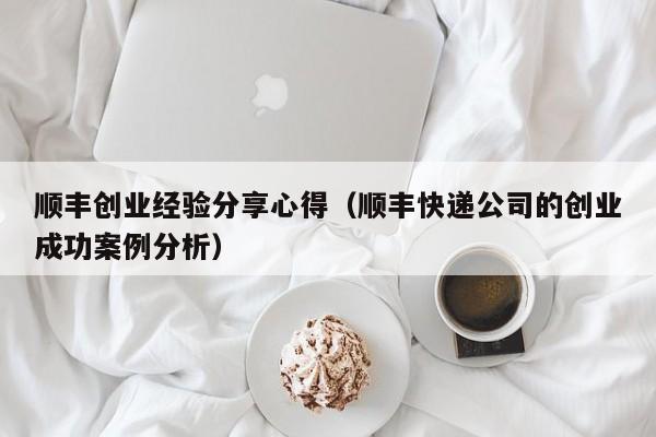 顺丰创业经验分享心得（顺丰快递公司的创业成功案例分析）