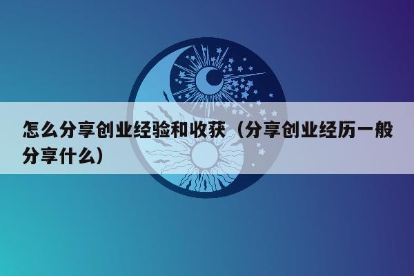 怎么分享创业经验和收获（分享创业经历一般分享什么）