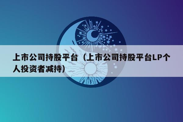 上市公司持股平台（上市公司持股平台LP个人投资者减持）