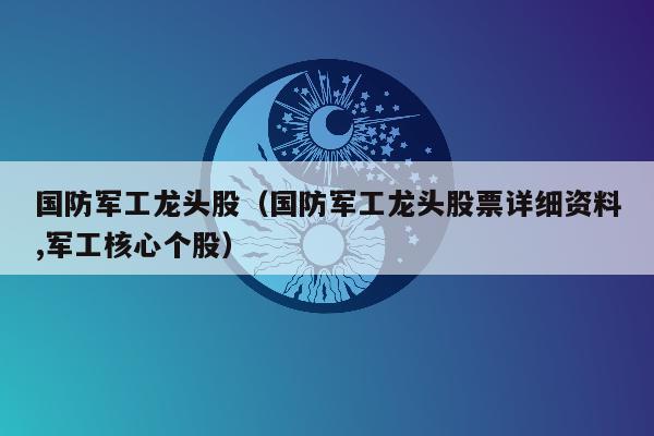 国防军工龙头股（国防军工龙头股票详细资料,军工核心个股）