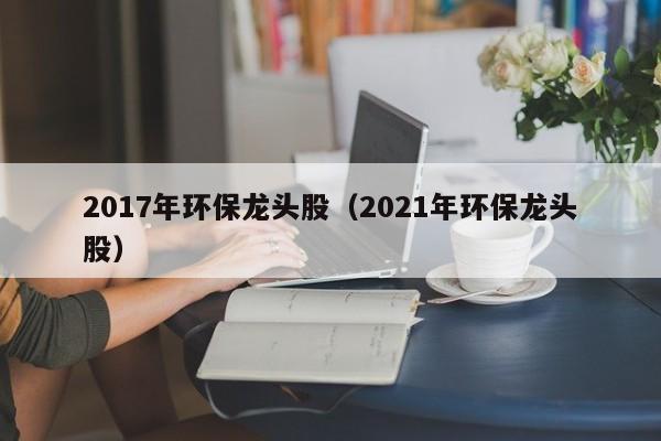 2017年环保龙头股（2021年环保龙头股）