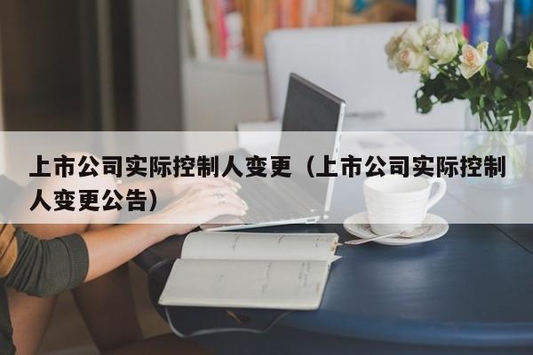 上市公司实际控制人变更（上市公司实际控制人变更公告）