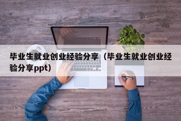 毕业生就业创业经验分享（毕业生就业创业经验分享ppt）