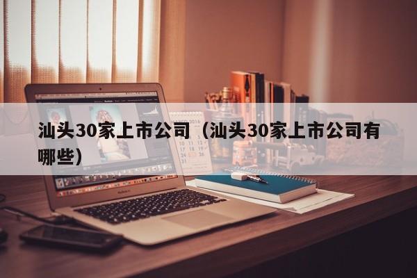 汕头30家上市公司（汕头30家上市公司有哪些）